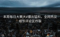 本周每日大赛大V爆出猛料，全网热议细节评论区炸裂