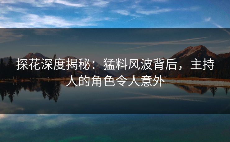 探花深度揭秘：猛料风波背后，主持人的角色令人意外