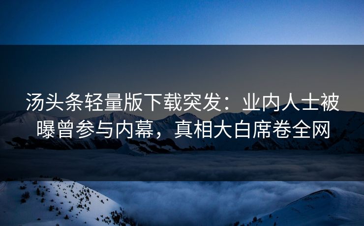 汤头条轻量版下载突发：业内人士被曝曾参与内幕，真相大白席卷全网