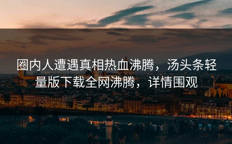 圈内人遭遇真相热血沸腾，汤头条轻量版下载全网沸腾，详情围观