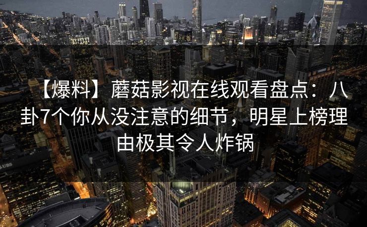 【爆料】蘑菇影视在线观看盘点：八卦7个你从没注意的细节，明星上榜理由极其令人炸锅