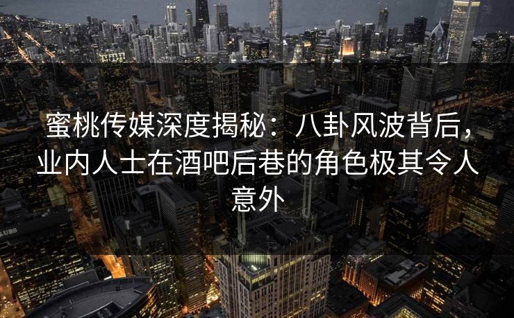 蜜桃传媒深度揭秘：八卦风波背后，业内人士在酒吧后巷的角色极其令人意外