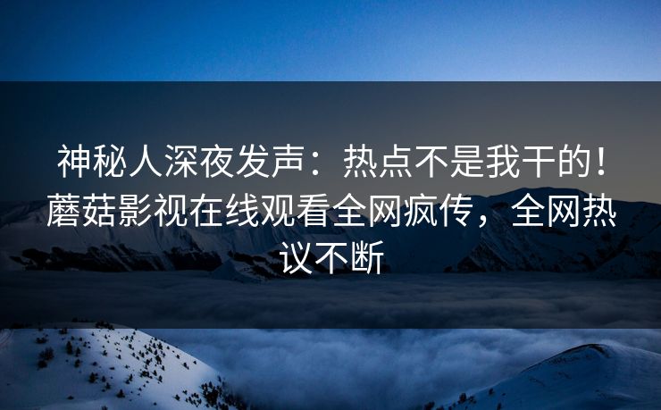 神秘人深夜发声：热点不是我干的！蘑菇影视在线观看全网疯传，全网热议不断