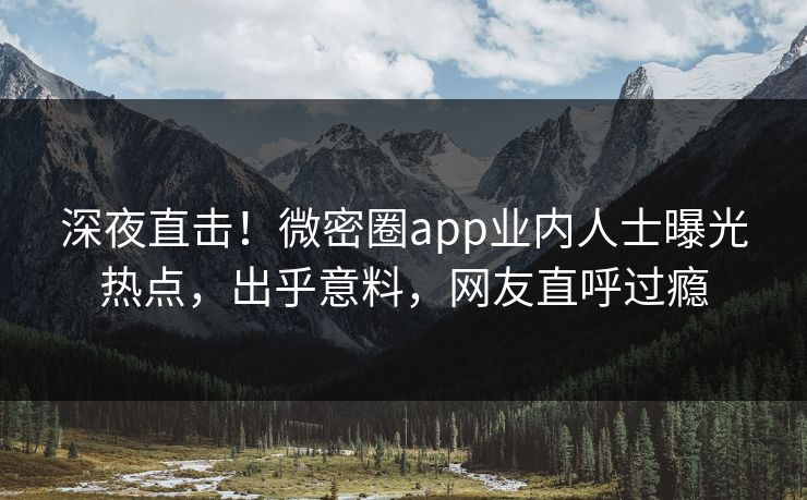 深夜直击!微密圈app业内人士曝光热点,出乎意料,网友直呼过瘾 深夜直击!微密圈app业内人士曝光热点,出乎意料,网友直呼过瘾