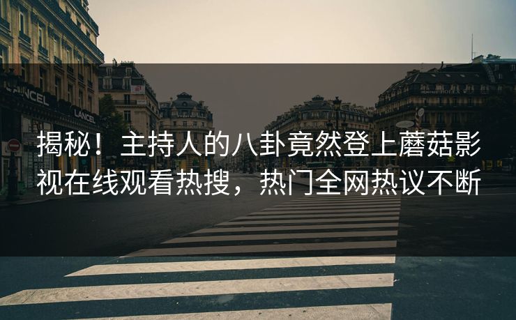 揭秘!主持人的八卦竟然登上蘑菇影视在线观看热搜,热门全网热议不断 揭秘!主持人的八卦竟然登上蘑菇影视在线观看热搜,热门全网热议不断