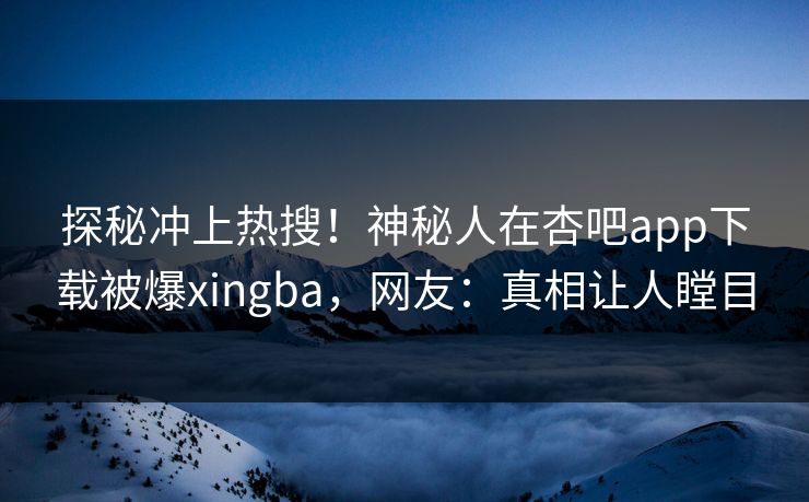 探秘冲上热搜!神秘人在杏吧app下载被爆xingba,网友:真相让人瞠目 探秘冲上热搜!神秘人在杏吧app下载被爆xingba,网友:真相让人瞠目