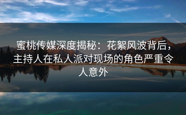 蜜桃传媒深度揭秘:花絮风波背后,主持人在私人派对现场的角色严重令人意外 蜜桃传媒深度揭秘:花絮风波背后,主持人在私人派对现场的角色严重令人意外