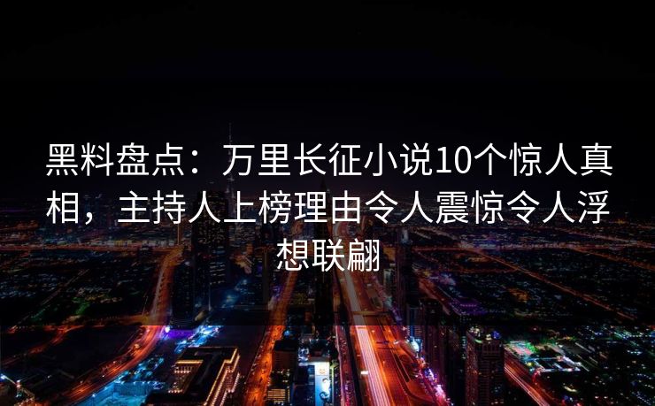 黑料盘点:万里长征小说10个惊人真相,主持人上榜理由令人震惊令人浮想联翩 黑料盘点:万里长征小说10个惊人真相,主持人上榜理由令人震惊令人浮想联翩