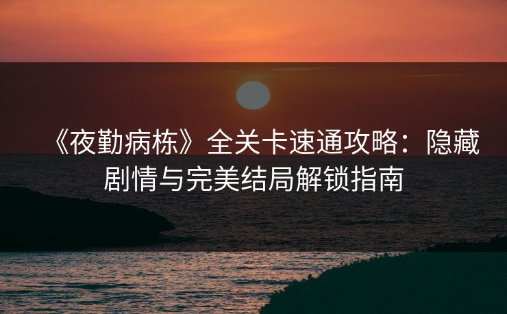 《夜勤病栋》全关卡速通攻略：隐藏剧情与完美结局解锁指南