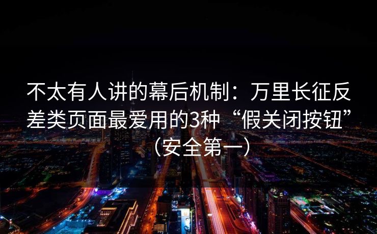 不太有人讲的幕后机制:万里长征反差类页面最爱用的3种“假关闭按钮”(安全第一) 不太有人讲的幕后机制:万里长征反差类页面最爱用的3种“假关闭按钮”(安全第一)