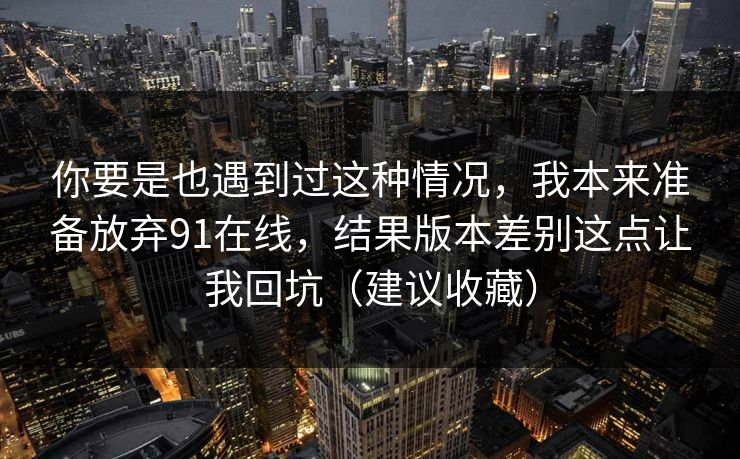 你要是也遇到过这种情况,我本来准备放弃91在线,结果版本差别这点让我回坑(建议收藏) 你要是也遇到过这种情况,我本来准备放弃91在线,结果版本差别这点让我回坑(建议收藏)