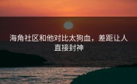 海角社区和他对比太狗血，差距让人直接封神