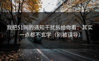 我把51网的通知干扰拆给你看：其实一点都不玄学（别被误导）