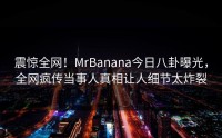 震惊全网！MrBanana今日八卦曝光，全网疯传当事人真相让人细节太炸裂