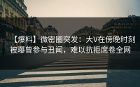 【爆料】微密圈突发：大V在傍晚时刻被曝曾参与丑闻，难以抗拒席卷全网