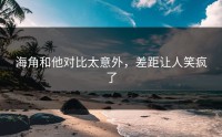 海角和他对比太意外，差距让人笑疯了