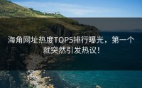 海角网址热度TOP5排行曝光，第一个就突然引发热议！