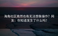 海角社区竟然也有无法想象操作？网友：你知道发生了什么吗？
