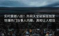 实时震撼八卦！外网天堂破解版独家惊爆热门当事人内幕，真相让人瞠目