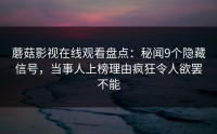 蘑菇影视在线观看盘点：秘闻9个隐藏信号，当事人上榜理由疯狂令人欲罢不能