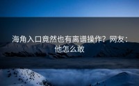 海角入口竟然也有离谱操作？网友：他怎么敢