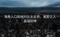 海角入口和他对比太反转，差距让人直接封神