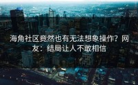 海角社区竟然也有无法想象操作？网友：结局让人不敢相信