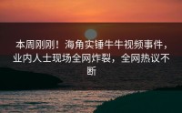 本周刚刚！海角实锤牛牛视频事件，业内人士现场全网炸裂，全网热议不断