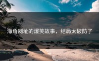 海角网址的爆笑故事，结局太破防了