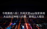 今晚震撼八卦！外网天堂app独家真相大白热议神秘人内幕，真相让人瞠目