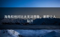 海角和他对比太无法想象，差距让人裂开