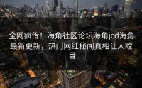 全网疯传！海角社区论坛海角jcd海角最新更新，热门网红秘闻真相让人瞠目