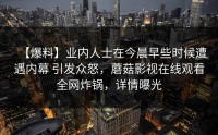 【爆料】业内人士在今晨早些时候遭遇内幕 引发众怒，蘑菇影视在线观看全网炸锅，详情曝光