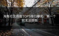 海角社区热度TOP5排行曝光，第一个就无法想象