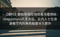 【爆料】蘑菇影视在线观看深度揭秘：mogushipin风波背后，业内人士在浪漫餐厅内的角色极度令人意外