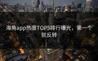 海角app热度TOP5排行曝光，第一个就反转
