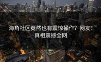 海角社区竟然也有震惊操作？网友：真相震撼全网