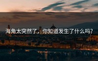 海角太突然了，你知道发生了什么吗？