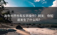 海角竟然也有反转操作？网友：你知道发生了什么吗？