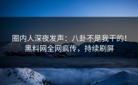 圈内人深夜发声：八卦不是我干的！黑料网全网疯传，持续刷屏