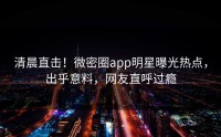 清晨直击！微密圈app明星曝光热点，出乎意料，网友直呼过瘾
