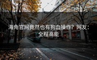 海角官网竟然也有狗血操作？网友：全程高能
