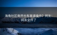 海角社区竟然也有离谱操作？网友：网友全炸了