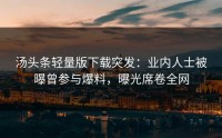 汤头条轻量版下载突发：业内人士被曝曾参与爆料，曝光席卷全网