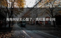 海角网址太心酸了，真相震撼全网