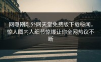网曝刚刚外网天堂免费版下载秘闻，惊人圈内人细节惊爆让你全网热议不断