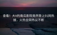 查看！大V的南瓜影院竟然登上91网热搜，火热全网热议不断