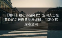 【爆料】糖心vlog突发：业内人士在黄昏前后被曝曾参与爆料，引发众怒席卷全网