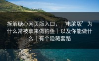 拆解糖心网页版入口，‘电脑版’为什么常被拿来做钓鱼｜以及你能做什么｜有个隐藏套路