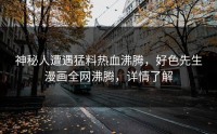 神秘人遭遇猛料热血沸腾，好色先生漫画全网沸腾，详情了解